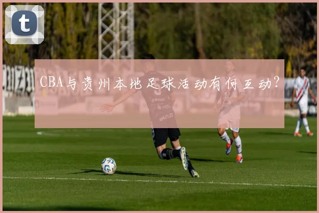 CBA与贵州本地足球活动有何互动？
