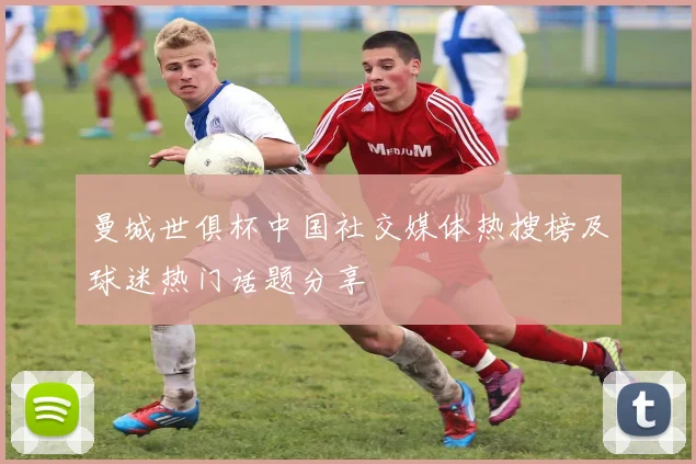 曼城世俱杯中国社交媒体热搜榜及球迷热门话题分享