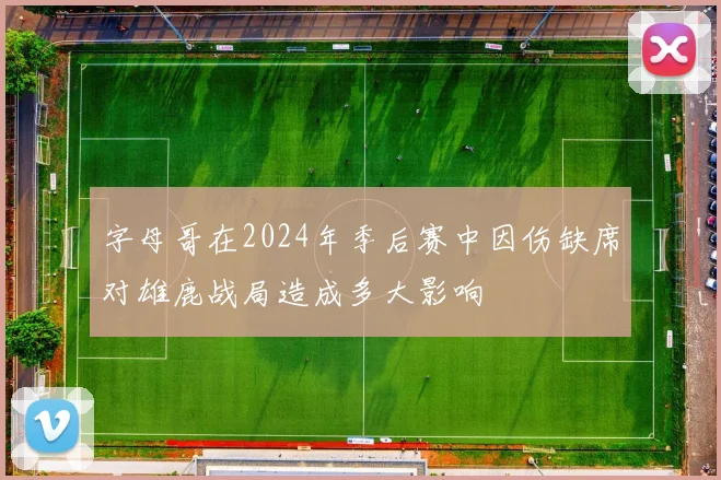 字母哥在2024年季后赛中因伤缺席对雄鹿战局造成多大影响