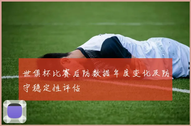 世俱杯比赛后防数据年度变化及防守稳定性评估