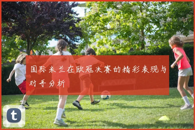 国际米兰在欧冠决赛的精彩表现与对手分析