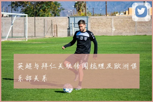 英超与拜仁关联传闻梳理及欧洲俱乐部关系