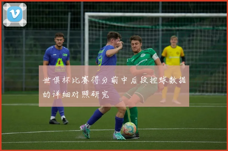 世俱杯比赛得分前中后段控球数据的详细对照研究