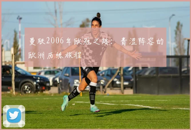 曼联2006年欧冠之路：青涩阵容的欧洲历练旅程