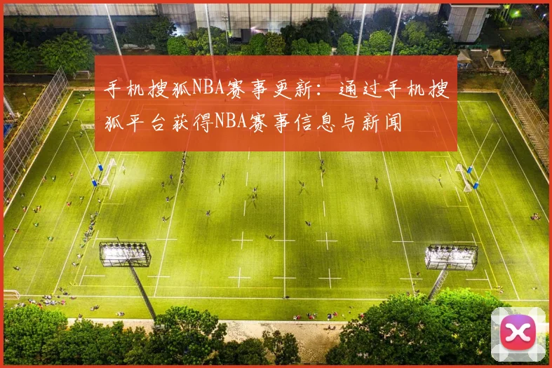手机搜狐NBA赛事更新：通过手机搜狐平台获得NBA赛事信息与新闻