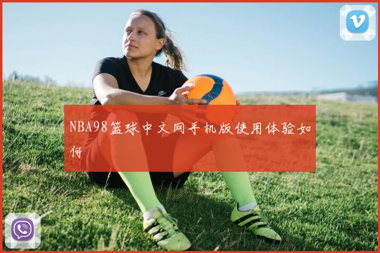 NBA98篮球中文网手机版使用体验如何