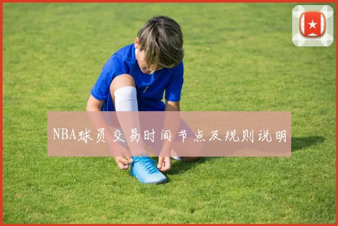NBA球员交易时间节点及规则说明