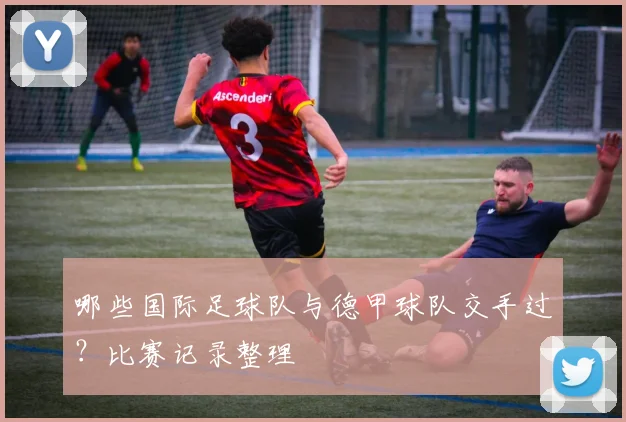 哪些国际足球队与德甲球队交手过?比赛记录整理