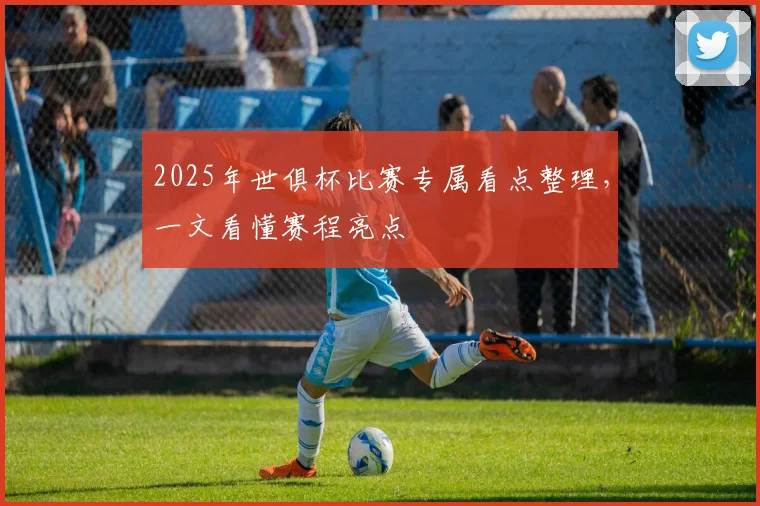 2025年世俱杯比赛专属看点整理，一文看懂赛程亮点