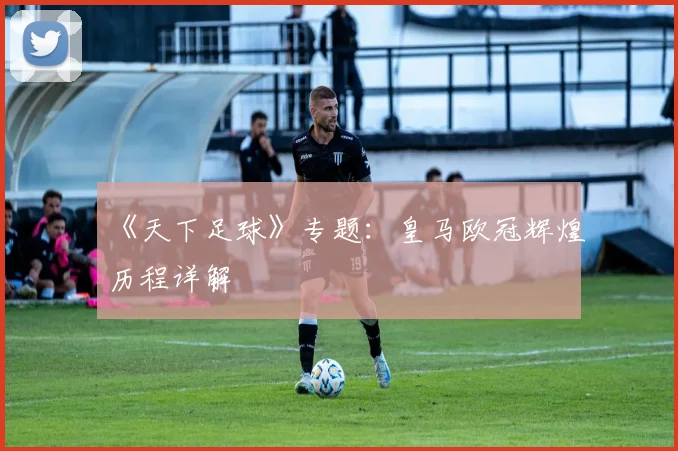 《天下足球》专题:皇马欧冠辉煌历程详解