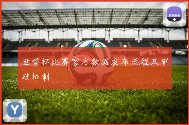 世俱杯比赛官方数据发布流程及审核机制