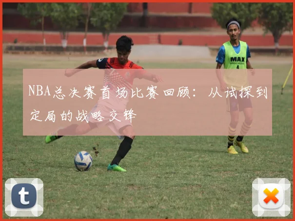 NBA总决赛首场比赛回顾:从试探到定局的战略交锋