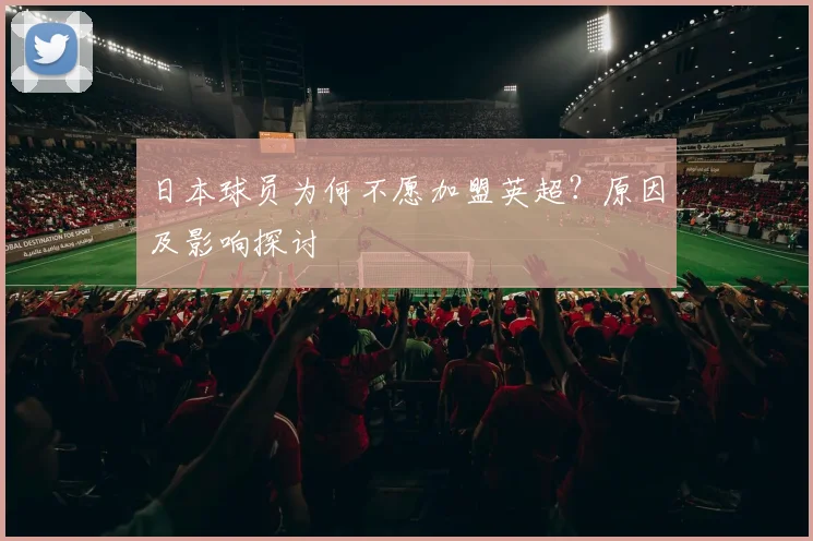 日本球员为何不愿加盟英超？原因及影响探讨