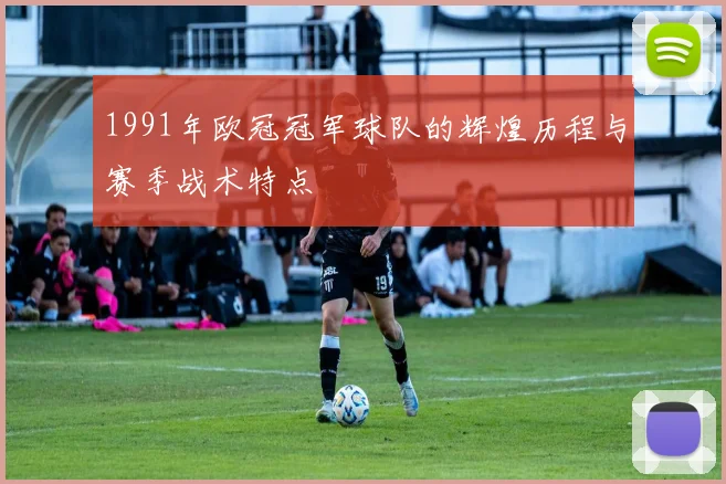 1991年欧冠冠军球队的辉煌历程与赛季战术特点