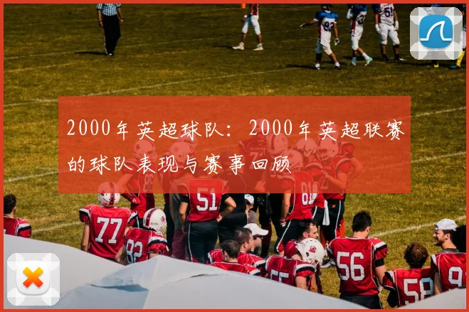 2000年英超球队：2000年英超联赛的球队表现与赛事回顾